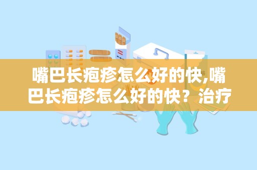 嘴巴长疱疹怎么好的快,嘴巴长疱疹怎么好的快？治疗方法详解