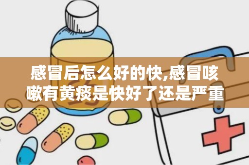 感冒后怎么好的快,感冒咳嗽有黄痰是快好了还是严重了