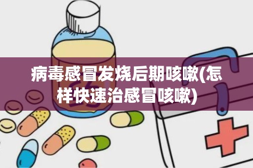 病毒感冒发烧后期咳嗽(怎样快速治感冒咳嗽)