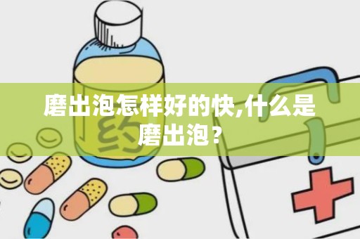 磨出泡怎样好的快,什么是磨出泡？