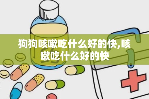 狗狗咳嗽吃什么好的快,咳嗽吃什么好的快