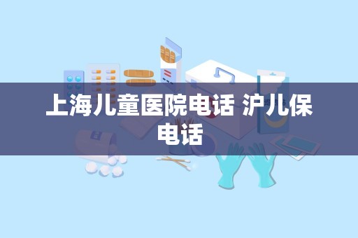 上海儿童医院电话 沪儿保电话