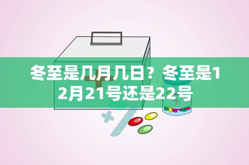 冬至是几月几日？冬至是12月21号还是22号