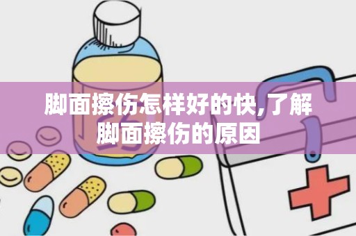 脚面擦伤怎样好的快,了解脚面擦伤的原因