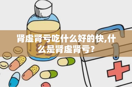 肾虚肾亏吃什么好的快,什么是肾虚肾亏？