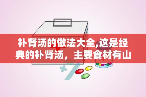 补肾汤的做法大全,这是经典的补肾汤，主要食材有山药、枸杞和鸡腿肉