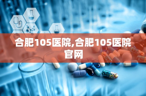 合肥105医院,合肥105医院官网