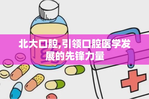 北大口腔,引领口腔医学发展的先锋力量