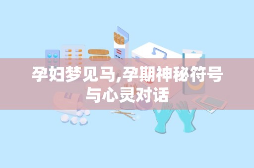 孕妇梦见马,孕期神秘符号与心灵对话