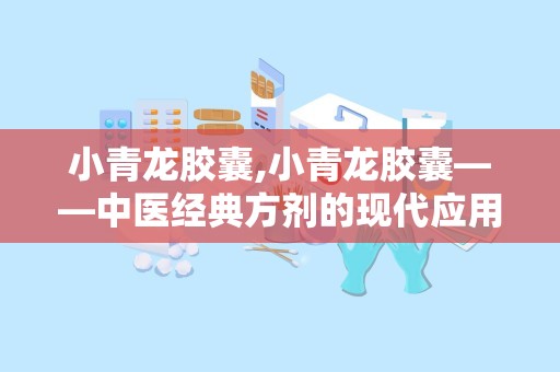 小青龙胶囊,小青龙胶囊——中医经典方剂的现代应用