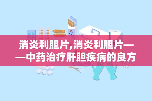 消炎利胆片,消炎利胆片——中药治疗肝胆疾病的良方