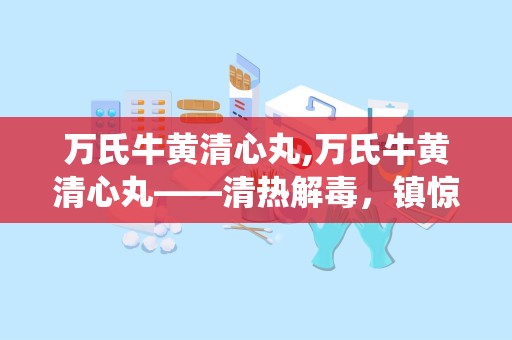 万氏牛黄清心丸,万氏牛黄清心丸——清热解毒，镇惊安神的传统中成药