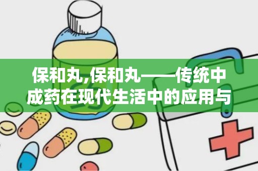 保和丸,保和丸——传统中成药在现代生活中的应用与作用