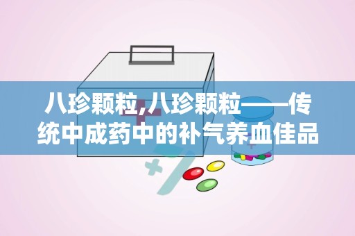 八珍颗粒,八珍颗粒——传统中成药中的补气养血佳品