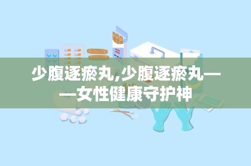 少腹逐瘀丸,少腹逐瘀丸——女性健康守护神