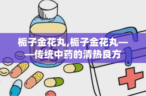 栀子金花丸,栀子金花丸——传统中药的清热良方