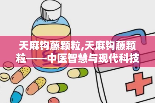 天麻钩藤颗粒,天麻钩藤颗粒——中医智慧与现代科技的结晶