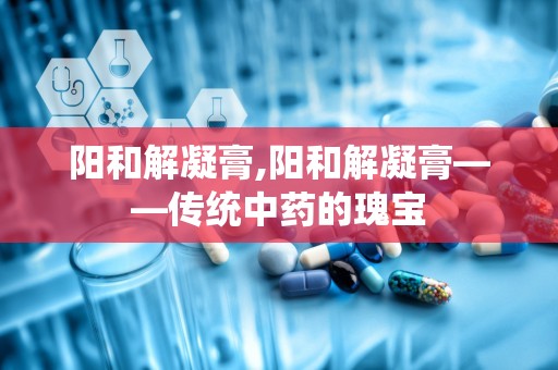 阳和解凝膏,阳和解凝膏——传统中药的瑰宝