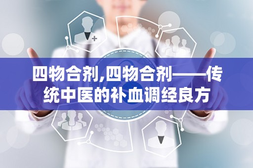 四物合剂,四物合剂——传统中医的补血调经良方