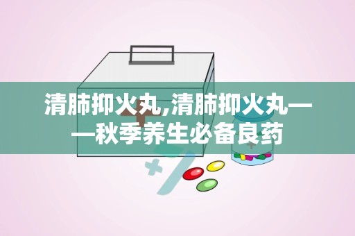 清肺抑火丸,清肺抑火丸——秋季养生必备良药