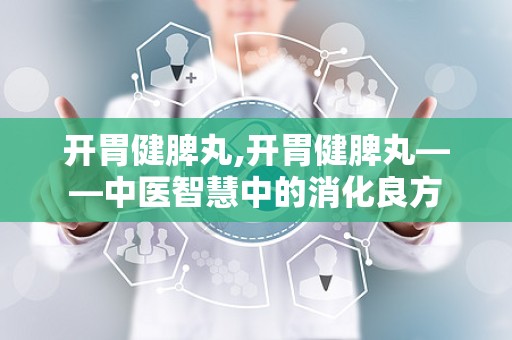 开胃健脾丸,开胃健脾丸——中医智慧中的消化良方