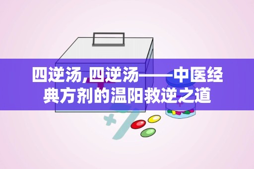 四逆汤,四逆汤——中医经典方剂的温阳救逆之道