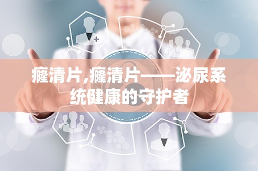 癃清片,癃清片——泌尿系统健康的守护者