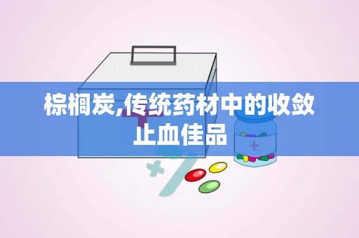 棕榈炭,传统药材中的收敛止血佳品