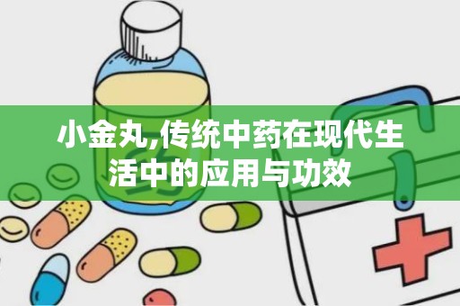 小金丸,传统中药在现代生活中的应用与功效