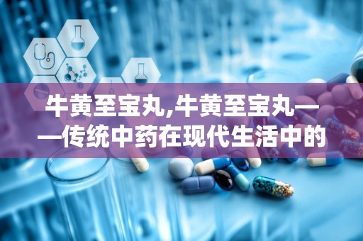 牛黄至宝丸,牛黄至宝丸——传统中药在现代生活中的应用与作用