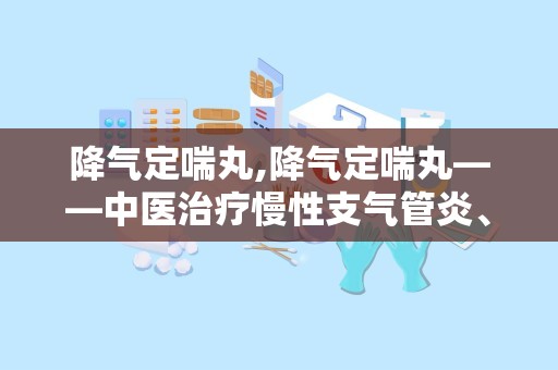 降气定喘丸,降气定喘丸——中医治疗慢性支气管炎、支气管哮喘的良药