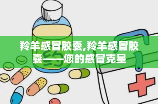 羚羊感冒胶囊,羚羊感冒胶囊——您的感冒克星