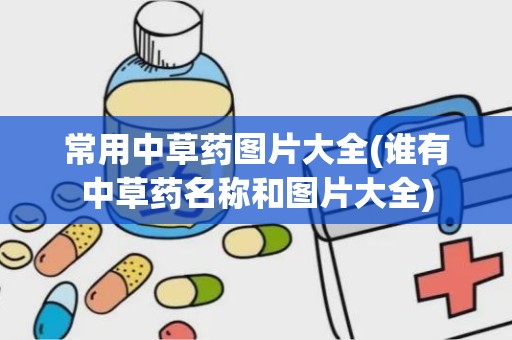 常用中草药图片大全(谁有中草药名称和图片大全)