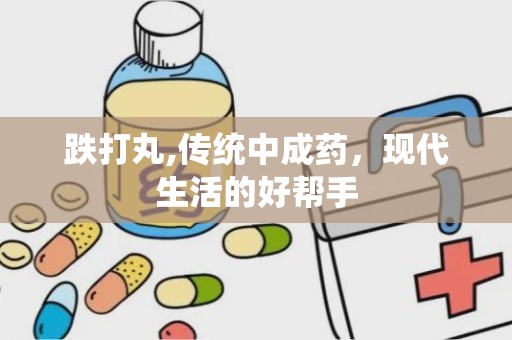 跌打丸,传统中成药，现代生活的好帮手