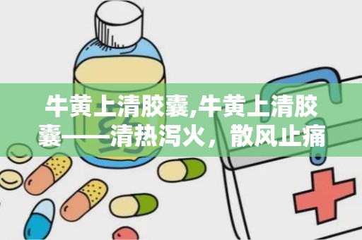 牛黄上清胶囊,牛黄上清胶囊——清热泻火，散风止痛的中成药