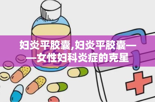 妇炎平胶囊,妇炎平胶囊——女性妇科炎症的克星