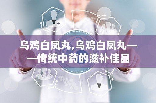 乌鸡白凤丸,乌鸡白凤丸——传统中药的滋补佳品