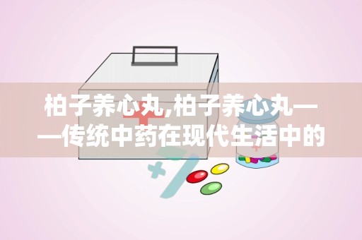 柏子养心丸,柏子养心丸——传统中药在现代生活中的应用