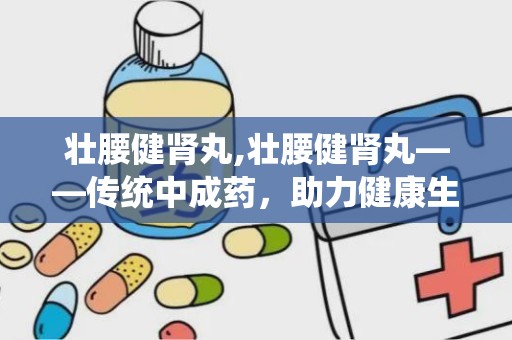 壮腰健肾丸,壮腰健肾丸——传统中成药，助力健康生活