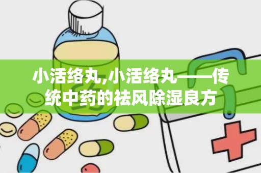 小活络丸,小活络丸——传统中药的祛风除湿良方