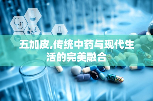 五加皮,传统中药与现代生活的完美融合