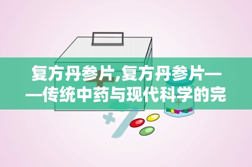 复方丹参片,复方丹参片——传统中药与现代科学的完美结合