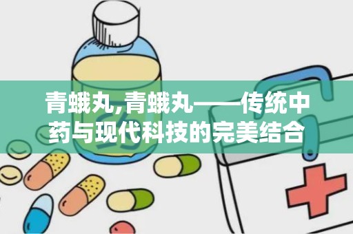 青蛾丸,青蛾丸——传统中药与现代科技的完美结合