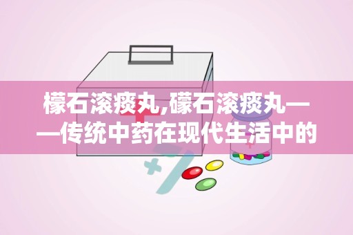 檬石滚痰丸,礞石滚痰丸——传统中药在现代生活中的应用与功效