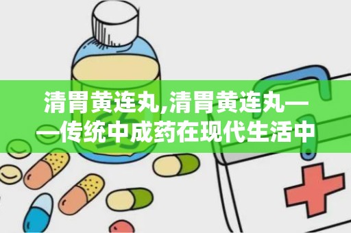 清胃黄连丸,清胃黄连丸——传统中成药在现代生活中的应用