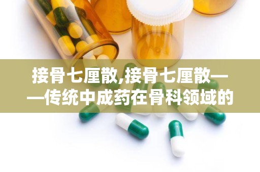 接骨七厘散,接骨七厘散——传统中成药在骨科领域的应用与作用