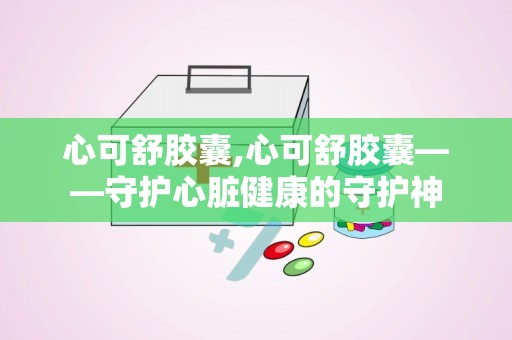 心可舒胶囊,心可舒胶囊——守护心脏健康的守护神