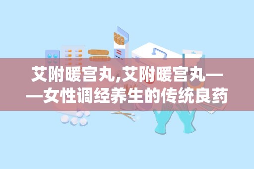 艾附暖宫丸,艾附暖宫丸——女性调经养生的传统良药