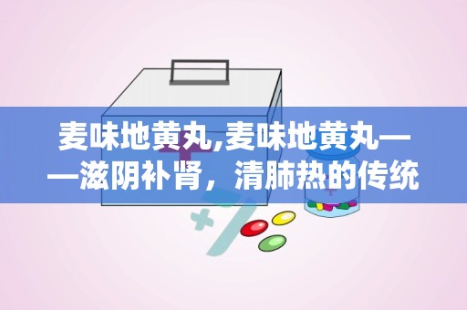 麦味地黄丸,麦味地黄丸——滋阴补肾，清肺热的传统中药