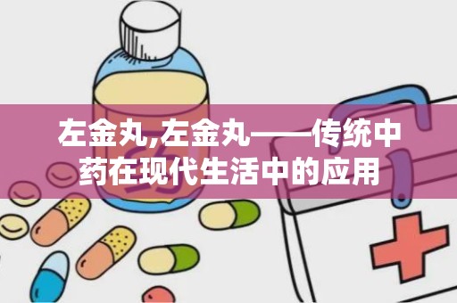 左金丸,左金丸——传统中药在现代生活中的应用